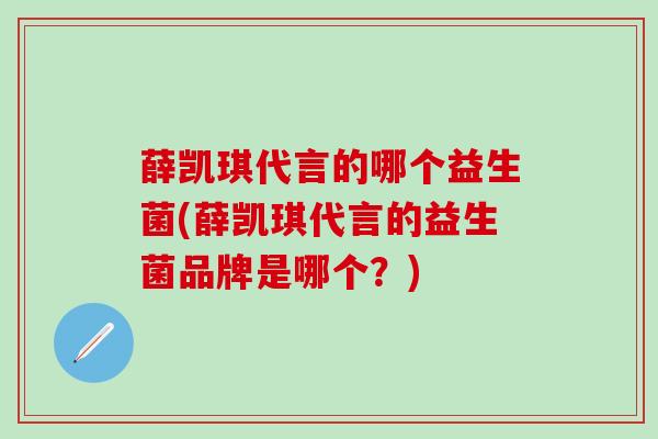 薛凯琪代言的哪个益生菌(薛凯琪代言的益生菌品牌是哪个?) 薛凯琪代言的哪个益生菌(薛凯琪代言的益生菌品牌是哪个?)