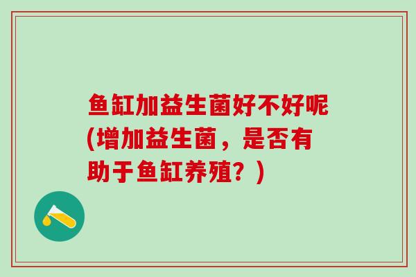 鱼缸加益生菌好不好呢(增加益生菌，是否有助于鱼缸养殖？)