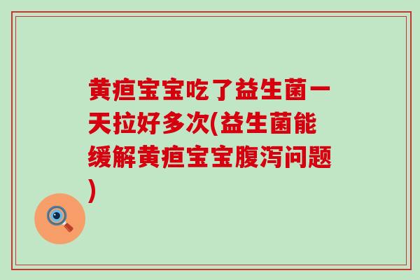 黄疸宝宝吃了益生菌一天拉好多次(益生菌能缓解黄疸宝宝问题)