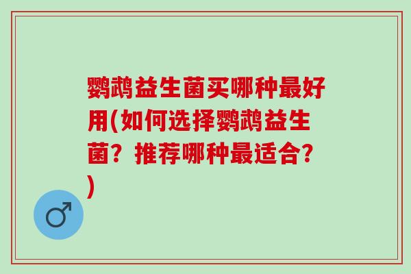 鹦鹉益生菌买哪种好用(如何选择鹦鹉益生菌？推荐哪种适合？)
