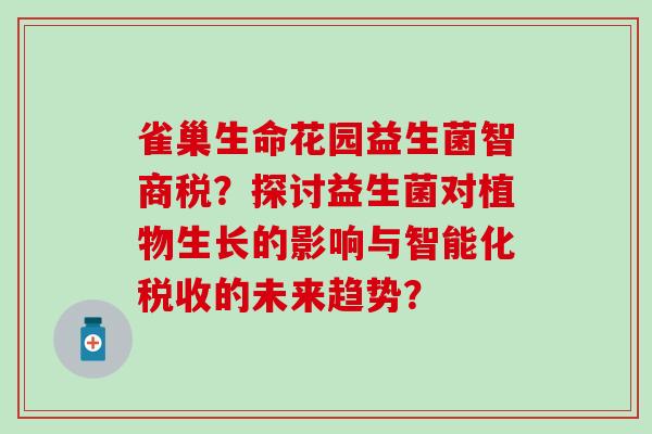 雀巢生命花园益生菌智商税？探讨益生菌对植物生长的影响与智能化税收的未来趋势？