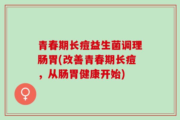 青春期长痘益生菌调理肠胃(改善青春期长痘，从肠胃健康开始)