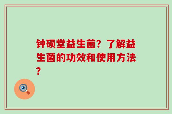 钟硕堂益生菌？了解益生菌的功效和使用方法？