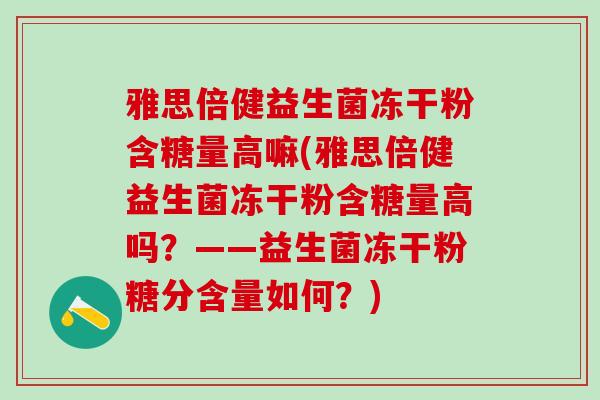 雅思倍健益生菌冻干粉含糖量高嘛(雅思倍健益生菌冻干粉含糖量高吗？——益生菌冻干粉糖分含量如何？)