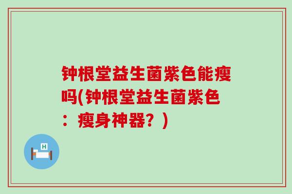 钟根堂益生菌紫色能瘦吗(钟根堂益生菌紫色：瘦身神器？)