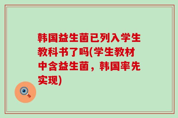 韩国益生菌已列入学生教科书了吗(学生教材中含益生菌，韩国率先实现)