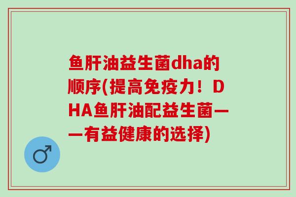 鱼油益生菌dha的顺序(提高力！DHA鱼油配益生菌——有益健康的选择)