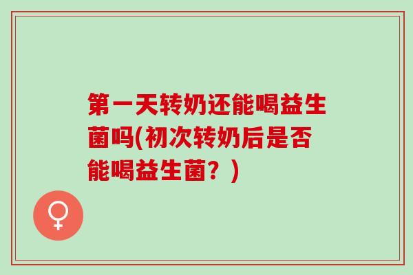 第一天转奶还能喝益生菌吗(初次转奶后是否能喝益生菌？)