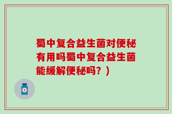 蜀中复合益生菌对有用吗蜀中复合益生菌能缓解吗？)