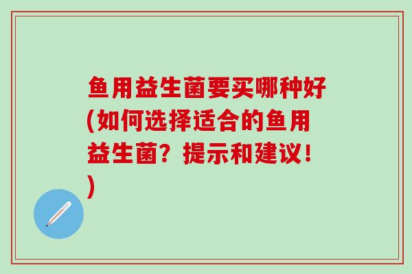 鱼用益生菌要买哪种好(如何选择适合的鱼用益生菌？提示和建议！)