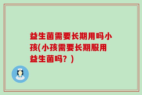 益生菌需要长期用吗小孩(小孩需要长期服用益生菌吗？)