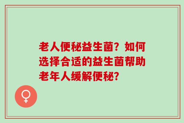 老人益生菌？如何选择合适的益生菌帮助老年人缓解？