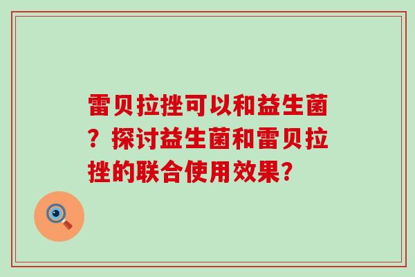 雷贝拉挫可以和益生菌？探讨益生菌和雷贝拉挫的联合使用效果？