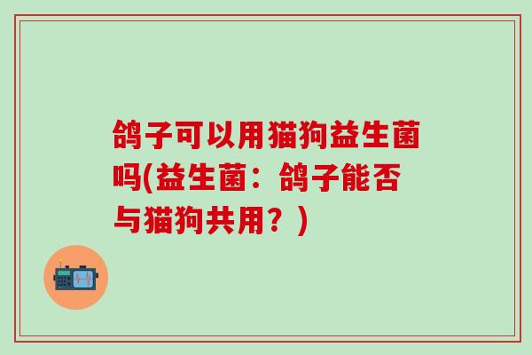 鸽子可以用猫狗益生菌吗(益生菌：鸽子能否与猫狗共用？)