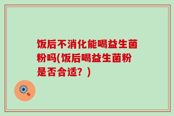 饭后不消化能喝益生菌粉吗(饭后喝益生菌粉是否合适？)