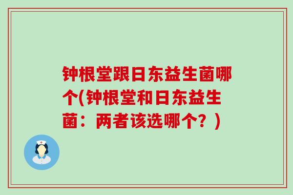 钟根堂跟日东益生菌哪个(钟根堂和日东益生菌：两者该选哪个？)