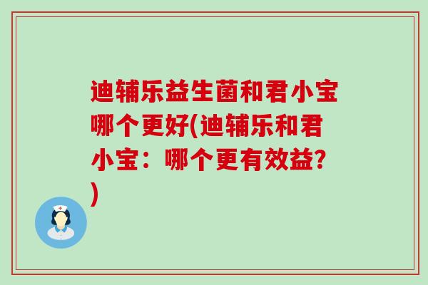 迪辅乐益生菌和君小宝哪个更好(迪辅乐和君小宝：哪个更有效益？)