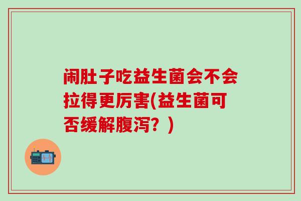 闹肚子吃益生菌会不会拉得更厉害(益生菌可否缓解？)