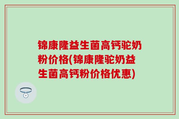 锦康隆益生菌高钙驼奶粉价格(锦康隆驼奶益生菌高钙粉价格优惠)