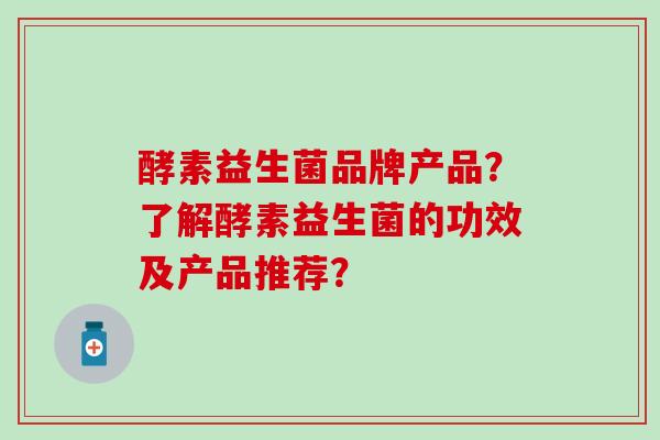 酵素益生菌品牌产品？了解酵素益生菌的功效及产品推荐？