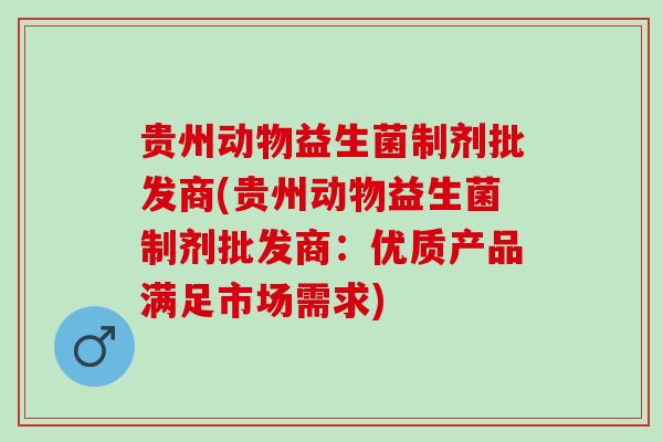 贵州动物益生菌制剂批发商(贵州动物益生菌制剂批发商：优质产品满足市场需求)