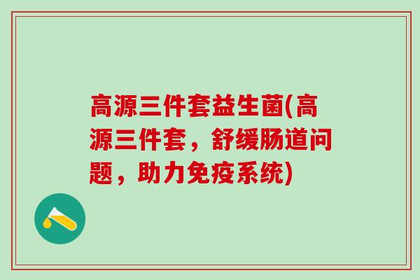 高源三件套益生菌(高源三件套，舒缓肠道问题，助力系统)