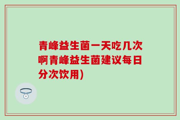 青峰益生菌一天吃几次啊青峰益生菌建议每日分次饮用)