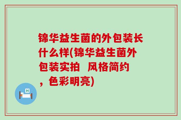 锦华益生菌的外包装长什么样(锦华益生菌外包装实拍  风格简约，色彩明亮)