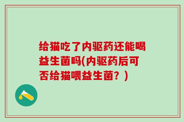给猫吃了内驱药还能喝益生菌吗(内驱药后可否给猫喂益生菌？)