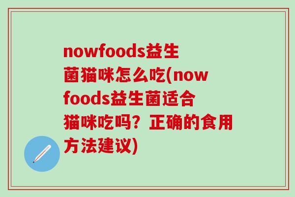nowfoods益生菌猫咪怎么吃(nowfoods益生菌适合猫咪吃吗？正确的食用方法建议)