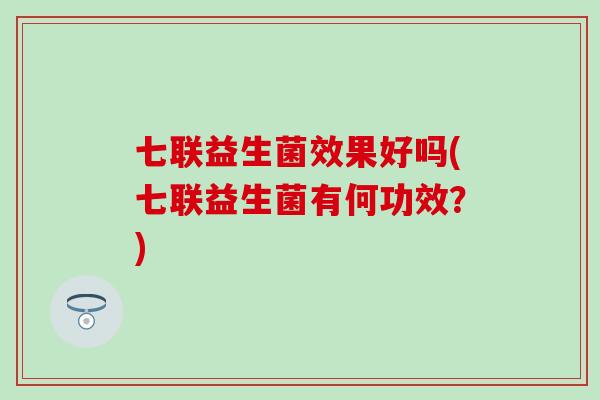 七联益生菌效果好吗(七联益生菌有何功效？)