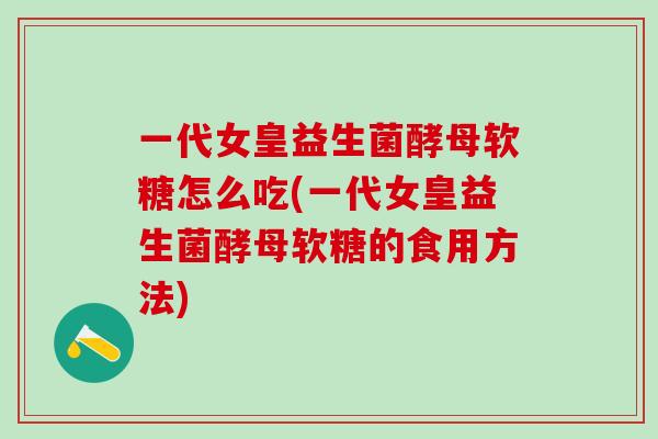 一代女皇益生菌酵母软糖怎么吃(一代女皇益生菌酵母软糖的食用方法)