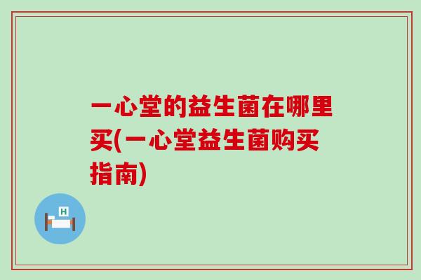 一心堂的益生菌在哪里买(一心堂益生菌购买指南)