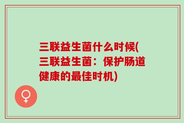 三联益生菌什么时候(三联益生菌：保护肠道健康的佳时机)