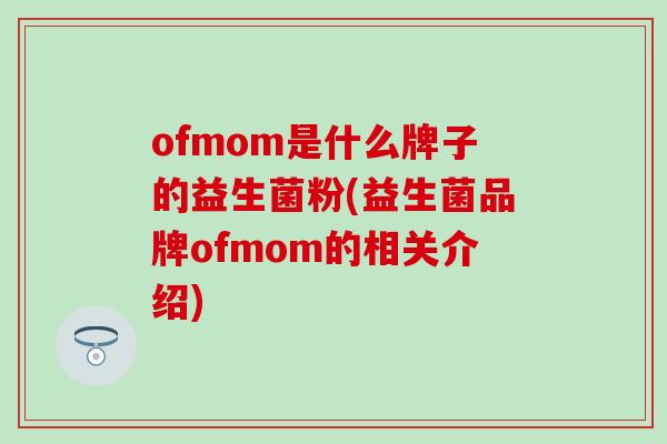 ofmom是什么牌子的益生菌粉(益生菌品牌ofmom的相关介绍)
