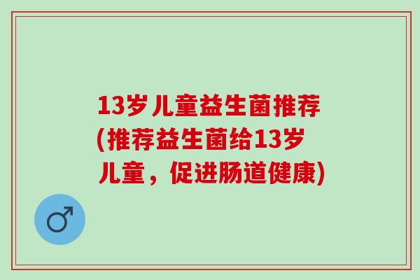 13岁儿童益生菌推荐(推荐益生菌给13岁儿童，促进肠道健康)
