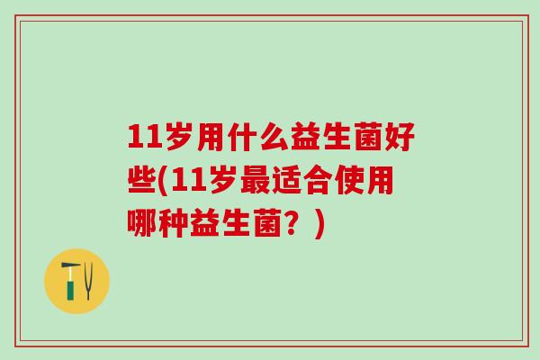 11岁用什么益生菌好些(11岁适合使用哪种益生菌？)