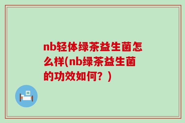 nb轻体绿茶益生菌怎么样(nb绿茶益生菌的功效如何？)