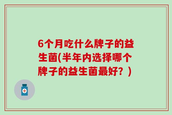 6个月吃什么牌子的益生菌(半年内选择哪个牌子的益生菌好？)
