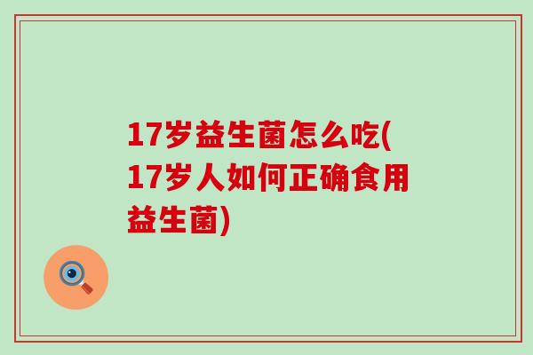 17岁益生菌怎么吃(17岁人如何正确食用益生菌)