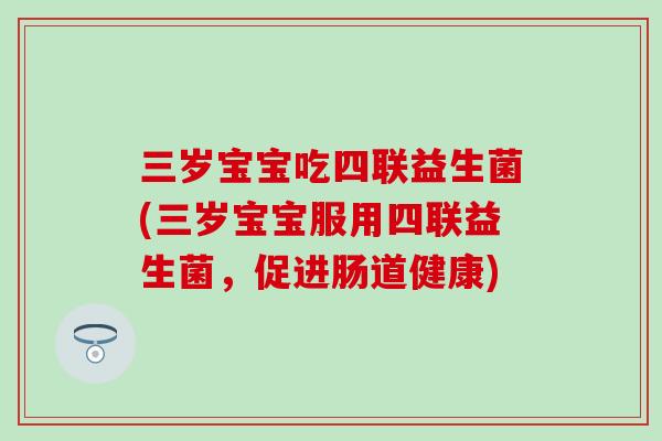 三岁宝宝吃四联益生菌(三岁宝宝服用四联益生菌，促进肠道健康)