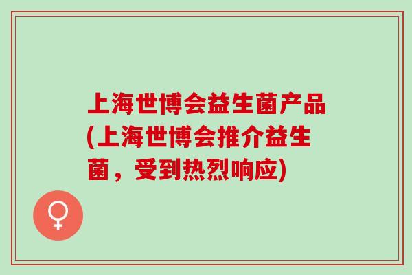 上海世博会益生菌产品(上海世博会推介益生菌，受到热烈响应)