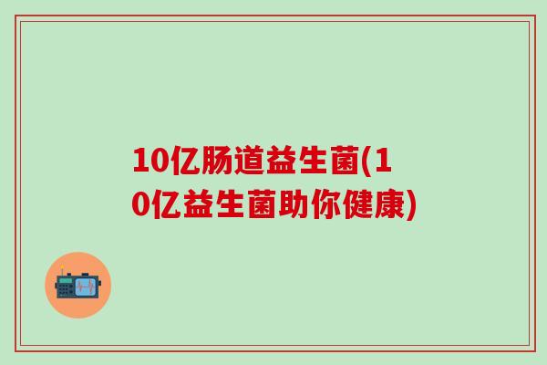 10亿肠道益生菌(10亿益生菌助你健康)
