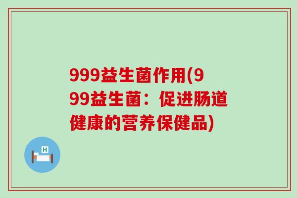 999益生菌作用(999益生菌：促进肠道健康的营养保健品)