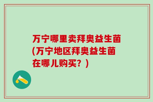 万宁哪里卖拜奥益生菌(万宁地区拜奥益生菌在哪儿购买？)