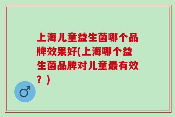上海儿童益生菌哪个品牌效果好(上海哪个益生菌品牌对儿童有效？)