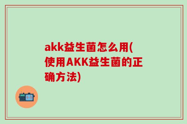 akk益生菌怎么用(使用AKK益生菌的正确方法)