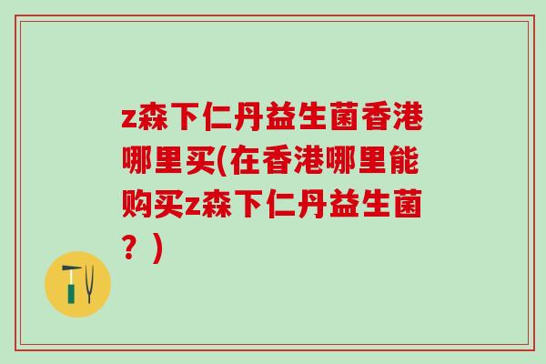 z森下仁丹益生菌香港哪里买(在香港哪里能购买z森下仁丹益生菌？)