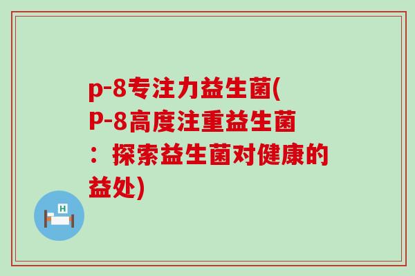 p-8专注力益生菌(P-8高度注重益生菌：探索益生菌对健康的益处)