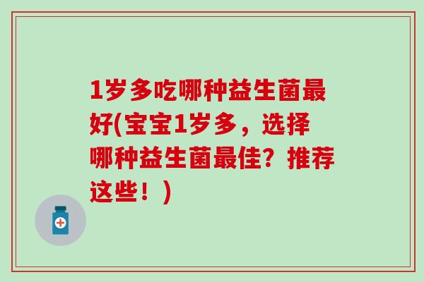 1岁多吃哪种益生菌好(宝宝1岁多，选择哪种益生菌佳？推荐这些！)
